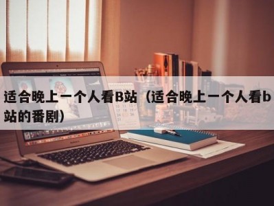 适合晚上一个人看B站（适合晚上一个人看b站的番剧）