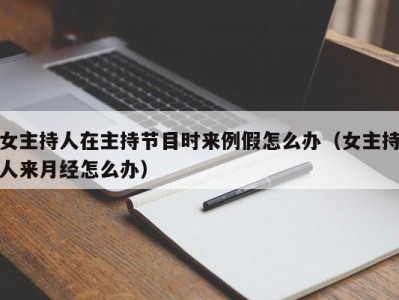 女主持人在主持节目时来例假怎么办（女主持人来月经怎么办）