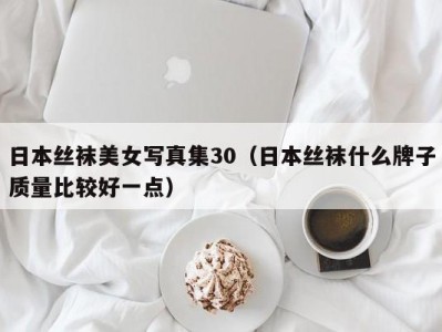 日本丝袜美女写真集30（日本丝袜什么牌子质量比较好一点）