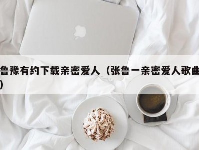 鲁豫有约下载亲密爱人（张鲁一亲密爱人歌曲）
