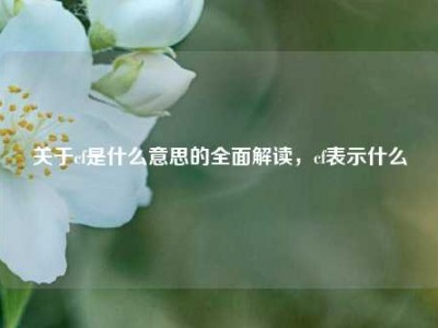 关于cf是什么意思的全面解读，cf表示什么