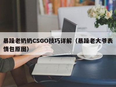 暴躁老奶奶CSGO技巧详解（暴躁老大爷表情包原图）
