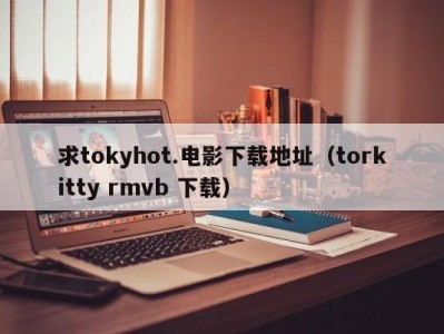 求tokyhot.电影下载地址（torkitty rmvb 下载）