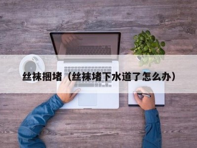 丝袜捆堵（丝袜堵下水道了怎么办）