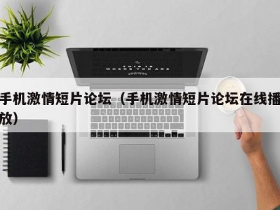 手机激情短片论坛（手机激情短片论坛在线播放）