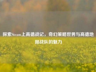 探索Steam上高德战记，奇幻策略世界与高德地图战队的魅力