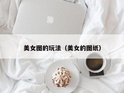 美女图的玩法（美女的图纸）