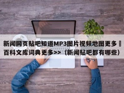 新闻网页贴吧知道MP3图片视频地图更多▼百科文库词典更多>>（新闻贴吧都有哪些）