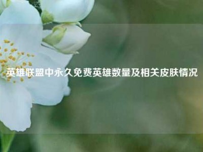 英雄联盟中永久免费英雄数量及相关皮肤情况