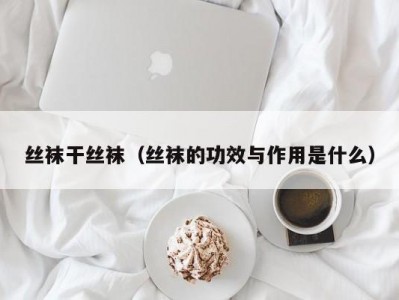 丝袜干丝袜（丝袜的功效与作用是什么）