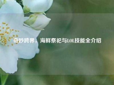 奇妙跨界，海鲜祭祀与LOL技能全介绍