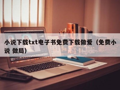 小说下载txt电子书免费下载做爱（免费小说 做局）