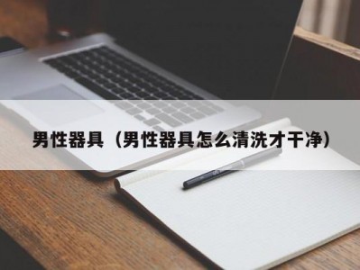 男性器具（男性器具怎么清洗才干净）