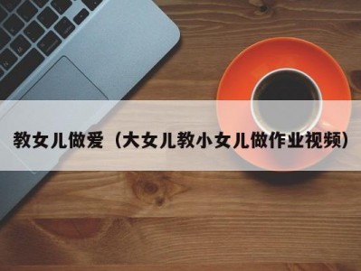 教女儿做爱（大女儿教小女儿做作业视频）