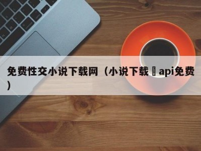 免费性交小说下载网（小说下载汅api免费）