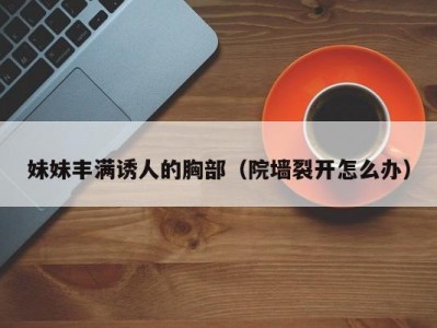 妹妹丰满诱人的胸部（院墙裂开怎么办）