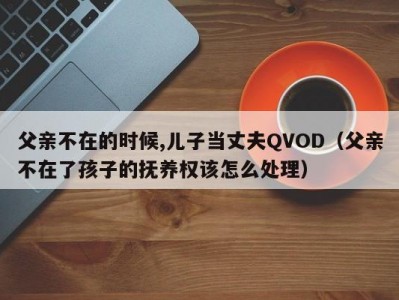 父亲不在的时候,儿子当丈夫QVOD（父亲不在了孩子的抚养权该怎么处理）