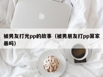 被男友打光pp的故事（被男朋友打pp算家暴吗）