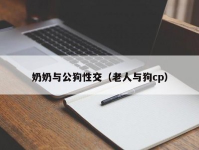 奶奶与公狗性交（老人与狗cp）