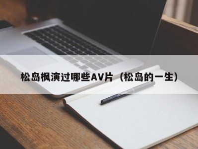 松岛枫演过哪些AV片（松岛的一生）