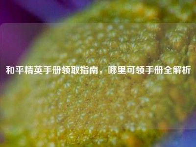 和平精英手册领取指南，哪里可领手册全解析