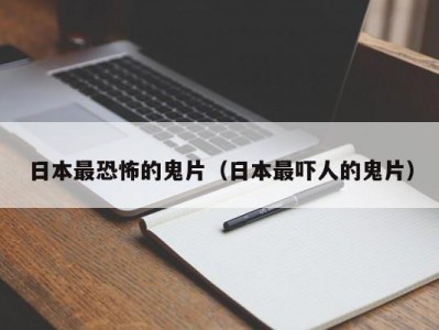 日本最恐怖的鬼片（日本最吓人的鬼片）