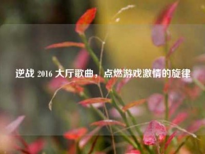 逆战 2016 大厅歌曲，点燃游戏激情的旋律