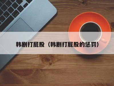 韩剧打屁股（韩剧打屁股的惩罚）