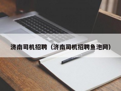 济南司机招聘（济南司机招聘鱼泡网）