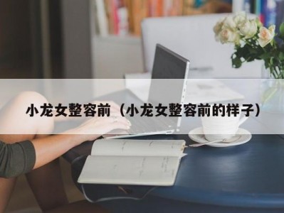 小龙女整容前（小龙女整容前的样子）
