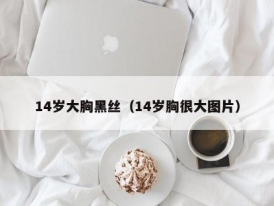 14岁大胸黑丝（14岁胸很大图片）