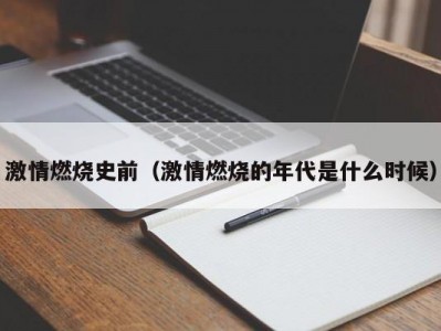 激情燃烧史前（激情燃烧的年代是什么时候）