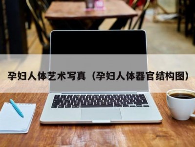 孕妇人体艺术写真（孕妇人体器官结构图）