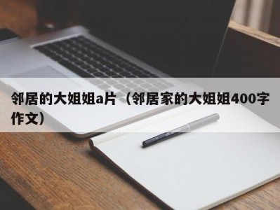 邻居的大姐姐a片（邻居家的大姐姐400字作文）
