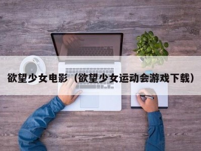 欲望少女电影（欲望少女运动会游戏下载）