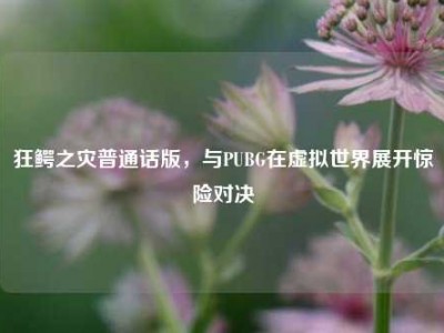 狂鳄之灾普通话版，与PUBG在虚拟世界展开惊险对决