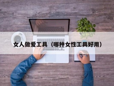 女人做爱工具（哪种女性工具好用）