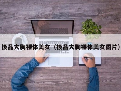 极品大胸裸体美女（极品大胸裸体美女图片）