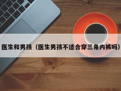 医生和男孩（医生男孩不适合穿三角内裤吗）