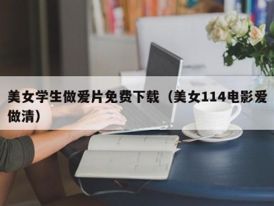 美女学生做爱片免费下载（美女114电影爱做清）