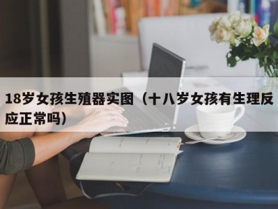18岁女孩生殖器实图（十八岁女孩有生理反应正常吗）