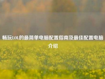 畅玩LOL的最简单电脑配置指南及最佳配置电脑介绍