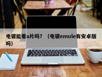 电骡能看a片吗？（电骡emule有安卓版吗）