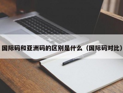 国际码和亚洲码的区别是什么（国际码对比）