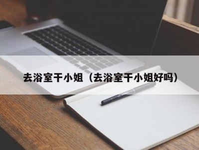去浴室干小姐（去浴室干小姐好吗）