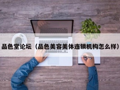 品色堂论坛（品色美容美体连锁机构怎么样）