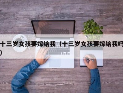 十三岁女孩要嫁给我（十三岁女孩要嫁给我吗）