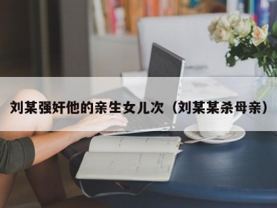 刘某强奸他的亲生女儿次（刘某某杀母亲）