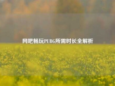 网吧畅玩PUBG所需时长全解析
