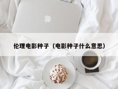 伦理电影种子（电影种子什么意思）